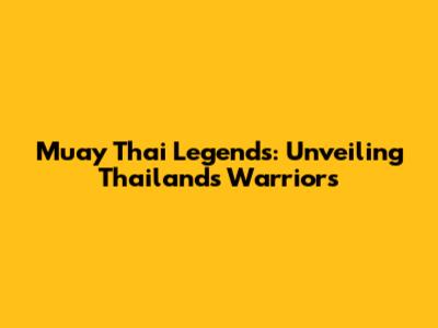 Muay Thai Legends: Unveiling Thailand's Warriors