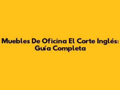 Muebles De Oficina El Corte Inglés: Guía Completa