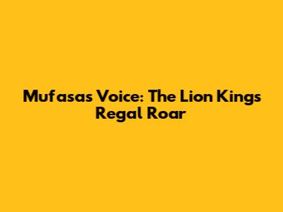Mufasa's Voice: The Lion King's Regal Roar
