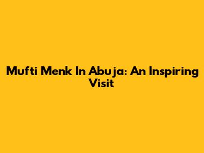 Mufti Menk In Abuja: An Inspiring Visit