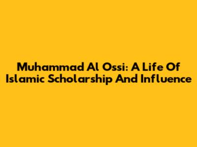 Muhammad Al Ossi: A Life Of Islamic Scholarship And Influence