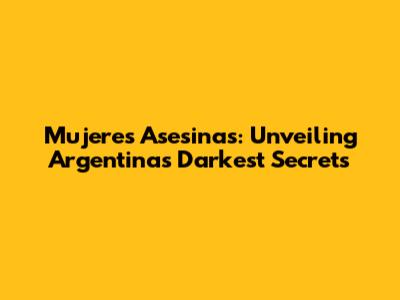 Mujeres Asesinas: Unveiling Argentina's Darkest Secrets