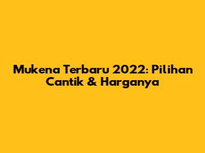 Mukena Terbaru 2022: Pilihan Cantik & Harganya