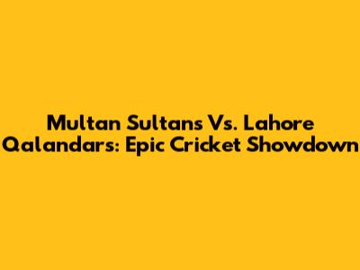 Multan Sultans Vs. Lahore Qalandars: Epic Cricket Showdown