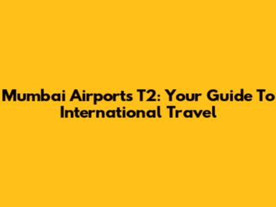 Mumbai Airport's T2: Your Guide To International Travel