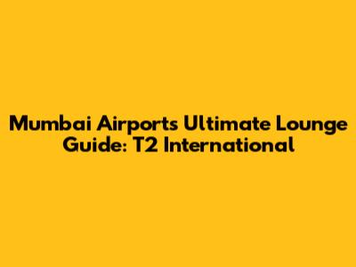 Mumbai Airport's Ultimate Lounge Guide: T2 International
