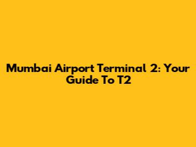 Mumbai Airport Terminal 2: Your Guide To T2
