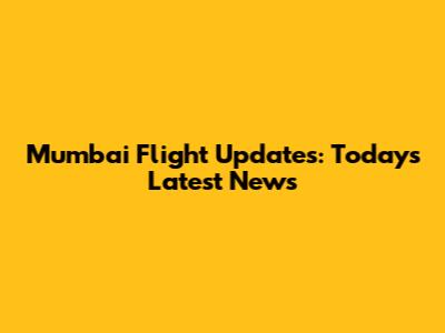 Mumbai Flight Updates: Today's Latest News