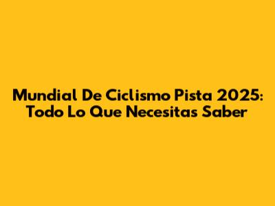 Mundial De Ciclismo Pista 2025: Todo Lo Que Necesitas Saber