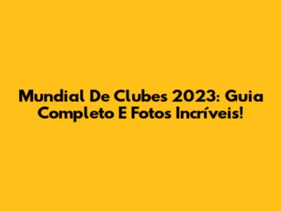 Mundial De Clubes 2023: Guia Completo E Fotos Incríveis!