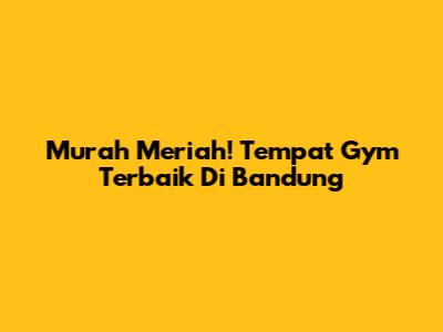 Murah Meriah! Tempat Gym Terbaik Di Bandung