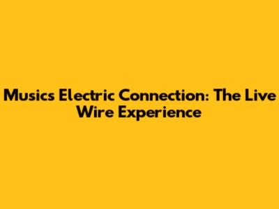 Music's Electric Connection: The Live Wire Experience
