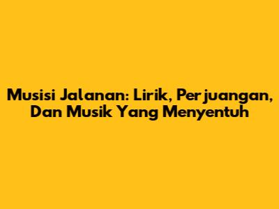 Musisi Jalanan: Lirik, Perjuangan, Dan Musik Yang Menyentuh