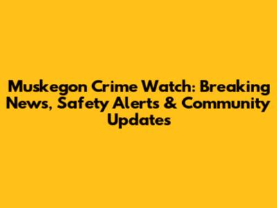 Muskegon Crime Watch: Breaking News, Safety Alerts & Community Updates