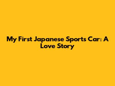 My First Japanese Sports Car: A Love Story