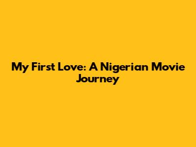 My First Love: A Nigerian Movie Journey