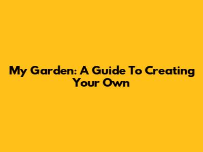 My Garden: A Guide To Creating Your Own