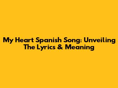 My Heart Spanish Song: Unveiling The Lyrics & Meaning