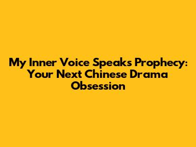 My Inner Voice Speaks Prophecy: Your Next Chinese Drama Obsession