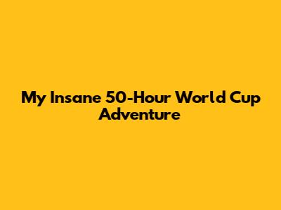 My Insane 50-Hour World Cup Adventure
