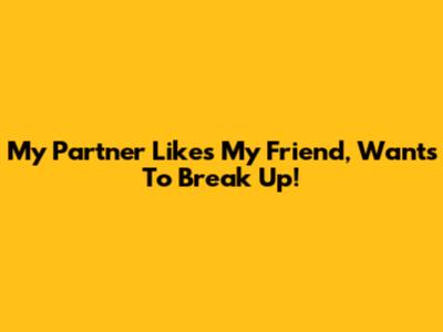 My Partner Likes My Friend, Wants To Break Up!