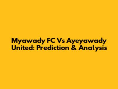 Myawady FC Vs Ayeyawady United: Prediction & Analysis