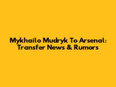 Mykhailo Mudryk To Arsenal: Transfer News & Rumors