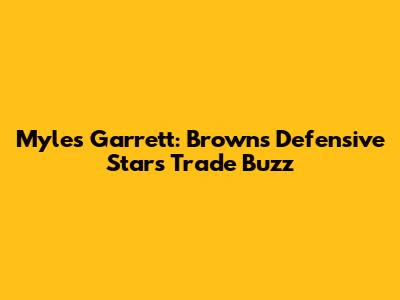 Myles Garrett: Browns Defensive Star's Trade Buzz