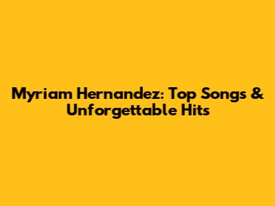 Myriam Hernandez: Top Songs & Unforgettable Hits