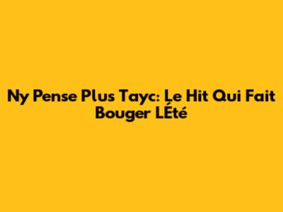 N'y Pense Plus Tayc: Le Hit Qui Fait Bouger L'Été