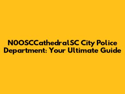N0OSCCathedralSC City Police Department: Your Ultimate Guide