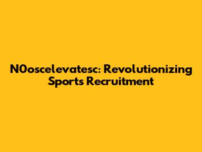 N0oscelevatesc: Revolutionizing Sports Recruitment