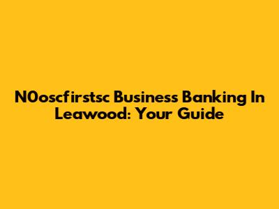 N0oscfirstsc Business Banking In Leawood: Your Guide
