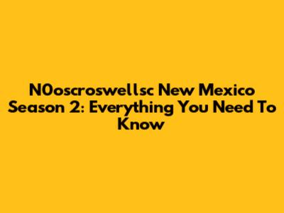 N0oscroswellsc New Mexico Season 2: Everything You Need To Know