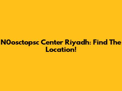 N0osctopsc Center Riyadh: Find The Location!
