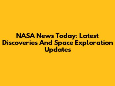 NASA News Today: Latest Discoveries And Space Exploration Updates