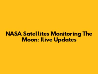 NASA Satellites Monitoring The Moon: Ilive Updates