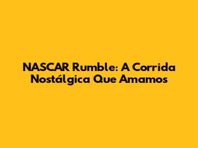 NASCAR Rumble: A Corrida Nostálgica Que Amamos