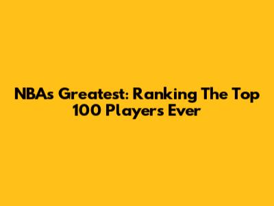 NBA's Greatest: Ranking The Top 100 Players Ever