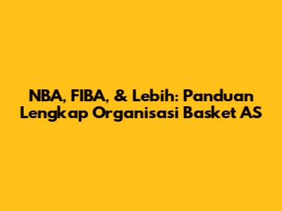 NBA, FIBA, & Lebih: Panduan Lengkap Organisasi Basket AS