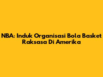 NBA: Induk Organisasi Bola Basket Raksasa Di Amerika