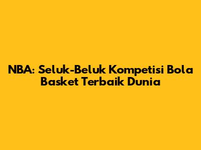NBA: Seluk-Beluk Kompetisi Bola Basket Terbaik Dunia