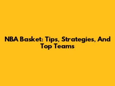 NBA Basket: Tips, Strategies, And Top Teams