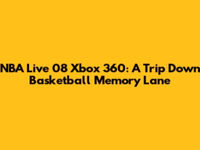 NBA Live 08 Xbox 360: A Trip Down Basketball Memory Lane