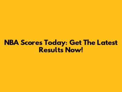 NBA Scores Today: Get The Latest Results Now!