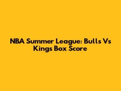 NBA Summer League: Bulls Vs Kings Box Score