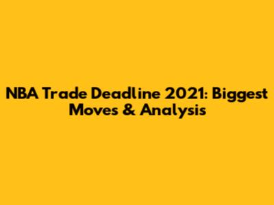 NBA Trade Deadline 2021: Biggest Moves & Analysis