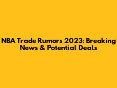 NBA Trade Rumors 2023: Breaking News & Potential Deals