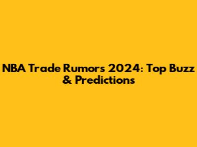 NBA Trade Rumors 2024: Top Buzz & Predictions
