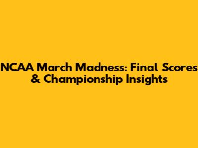 NCAA March Madness: Final Scores & Championship Insights